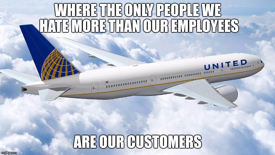 United Airlines | WHERE THE ONLY PEOPLE WE HATE MORE THAN OUR EMPLOYEES; ARE OUR CUSTOMERS | image tagged in united airlines | made w/ Imgflip meme maker