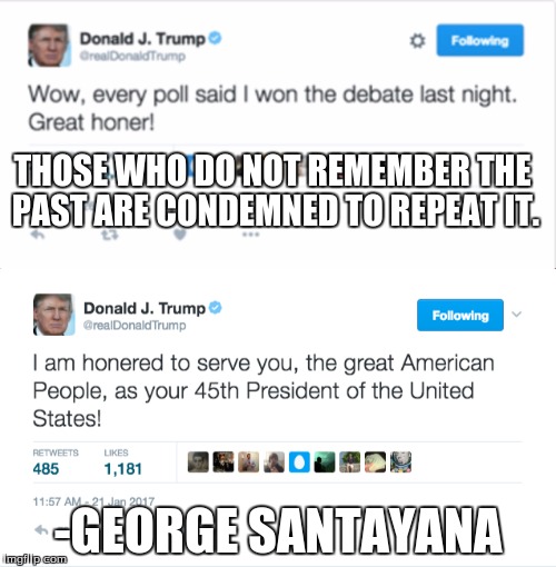 Trump's Follies | THOSE WHO DO NOT REMEMBER THE PAST ARE CONDEMNED TO REPEAT IT. -GEORGE SANTAYANA | image tagged in trump tweet,repeating history,trump quotes,george santayana,famous quotes | made w/ Imgflip meme maker