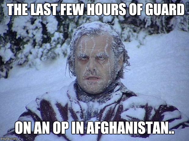 Jack Nicholson The Shining Snow | THE LAST FEW HOURS OF GUARD; ON AN OP IN AFGHANISTAN.. | image tagged in memes,jack nicholson the shining snow | made w/ Imgflip meme maker