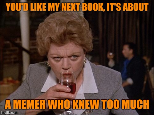 YOU'D LIKE MY NEXT BOOK, IT'S ABOUT A MEMER WHO KNEW TOO MUCH | made w/ Imgflip meme maker