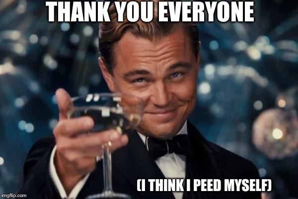 Leonardo Dicaprio Cheers Meme | THANK YOU EVERYONE; (I THINK I PEED MYSELF) | image tagged in memes,leonardo dicaprio cheers | made w/ Imgflip meme maker