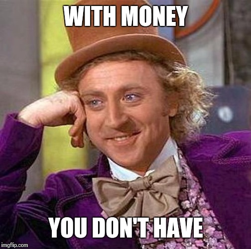 Creepy Condescending Wonka Meme | WITH MONEY YOU DON'T HAVE | image tagged in memes,creepy condescending wonka | made w/ Imgflip meme maker