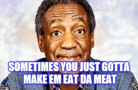 SOMETIMES YOU JUST GOTTA MAKE EM EAT DA MEAT | made w/ Imgflip meme maker