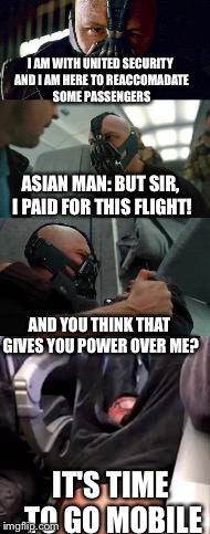 United Security be like | I AM WITH UNITED SECURITY AND I AM HERE TO REACCOMADATE SOME PASSENGERS; ASIAN MAN: BUT SIR, I PAID FOR THIS FLIGHT! AND YOU THINK THAT GIVES YOU POWER OVER ME? IT'S TIME TO GO MOBILE | image tagged in memes,funny | made w/ Imgflip meme maker