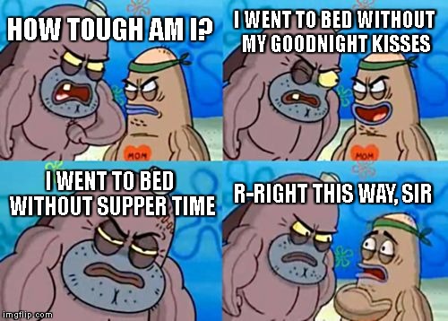 How Tough Are You | I WENT TO BED WITHOUT MY GOODNIGHT KISSES; HOW TOUGH AM I? I WENT TO BED WITHOUT SUPPER TIME; R-RIGHT THIS WAY, SIR | image tagged in memes,how tough are you | made w/ Imgflip meme maker