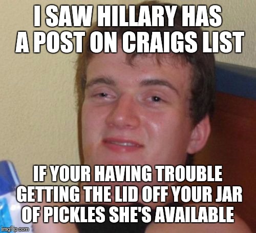 Hillary finds her calling aka the meme that died on the vine | I SAW HILLARY HAS A POST ON CRAIGS LIST; IF YOUR HAVING TROUBLE GETTING THE LID OFF YOUR JAR OF PICKLES SHE'S AVAILABLE | image tagged in memes,10 guy,hillary | made w/ Imgflip meme maker