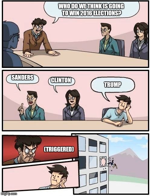 Boardroom Meeting Suggestion Meme | WHO DO WE THINK IS GOING TO WIN 2016 ELECTIONS? SANDERS; CLINTON; TRUMP; (TRIGGERED) | image tagged in memes,boardroom meeting suggestion | made w/ Imgflip meme maker