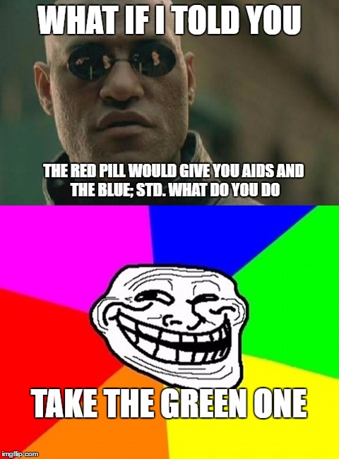 Blue or red pill troll | WHAT IF I TOLD YOU; THE RED PILL WOULD GIVE YOU AIDS
AND THE BLUE; STD. WHAT DO YOU DO; TAKE THE GREEN ONE | image tagged in troll,morpheus,orpheus,rainbowtroll,std,aids | made w/ Imgflip meme maker
