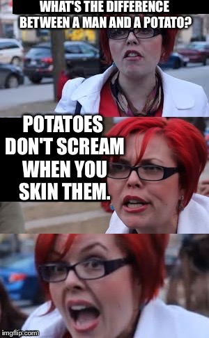 Bad Pun Feminazi | WHAT'S THE DIFFERENCE BETWEEN A MAN AND A POTATO? POTATOES DON'T SCREAM WHEN YOU SKIN THEM. | image tagged in bad pun feminazi | made w/ Imgflip meme maker