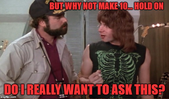 BUT WHY NOT MAKE 10... HOLD ON DO I REALLY WANT TO ASK THIS? | made w/ Imgflip meme maker