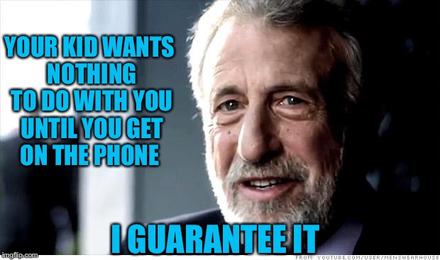 I Guarantee It | YOUR KID WANTS NOTHING TO DO WITH YOU UNTIL YOU GET ON THE PHONE; I GUARANTEE IT | image tagged in memes,i guarantee it | made w/ Imgflip meme maker