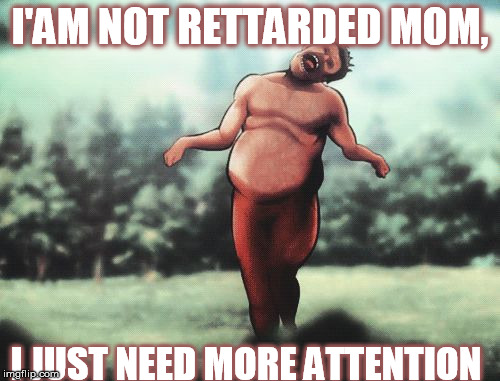 RETARDED big baby | I'AM NOT RETTARDED MOM, I JUST NEED MORE ATTENTION | image tagged in snk,attack on titan,retarded | made w/ Imgflip meme maker