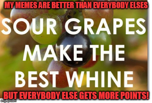 stop the whining, make memes and have fun! | MY MEMES ARE BETTER THAN EVERYBODY ELSES; BUT EVERYBODY ELSE GETS MORE POINTS! | image tagged in meme,sour grapes | made w/ Imgflip meme maker