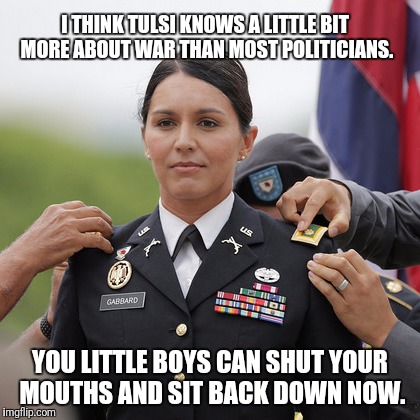 Tulsi Hero | I THINK TULSI KNOWS A LITTLE BIT MORE ABOUT WAR THAN MOST POLITICIANS. YOU LITTLE BOYS CAN SHUT YOUR MOUTHS AND SIT BACK DOWN NOW. | image tagged in tulsi hero | made w/ Imgflip meme maker