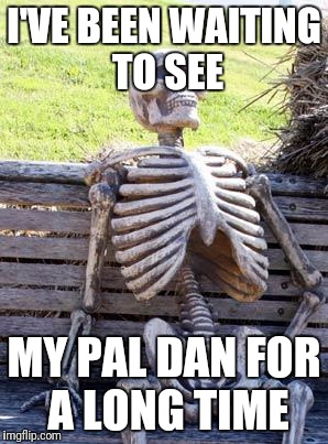 Waiting Skeleton | I'VE BEEN WAITING TO SEE; MY PAL DAN FOR A LONG TIME | image tagged in memes,waiting skeleton | made w/ Imgflip meme maker