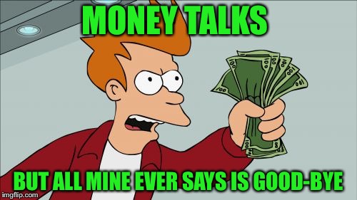 Shut Up And Take My Money Fry Meme | MONEY TALKS; BUT ALL MINE EVER SAYS IS GOOD-BYE | image tagged in memes,shut up and take my money fry | made w/ Imgflip meme maker