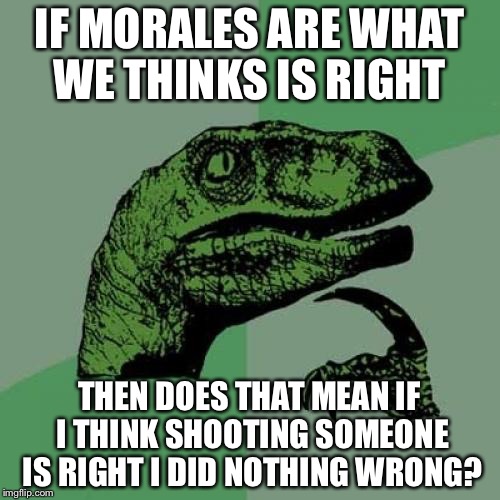 Philosoraptor | IF MORALES ARE WHAT WE THINKS IS RIGHT; THEN DOES THAT MEAN IF I THINK SHOOTING SOMEONE IS RIGHT I DID NOTHING WRONG? | image tagged in memes,philosoraptor | made w/ Imgflip meme maker