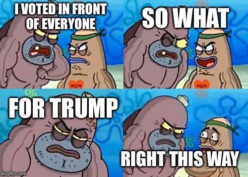How Tough Are You | SO WHAT; I VOTED IN FRONT OF EVERYONE; FOR TRUMP; RIGHT THIS WAY | image tagged in memes,how tough are you | made w/ Imgflip meme maker