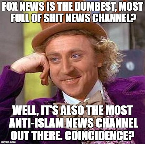 Creepy Condescending Wonka Meme | FOX NEWS IS THE DUMBEST, MOST FULL OF SHIT NEWS CHANNEL? WELL, IT'S ALSO THE MOST ANTI-ISLAM NEWS CHANNEL OUT THERE. COINCIDENCE? | image tagged in memes,creepy condescending wonka | made w/ Imgflip meme maker