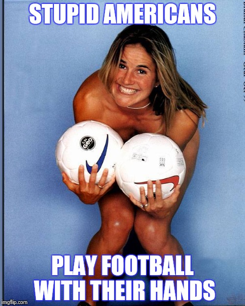 Brandi Chastain | STUPID AMERICANS PLAY FOOTBALL WITH THEIR HANDS | image tagged in brandi chastain | made w/ Imgflip meme maker