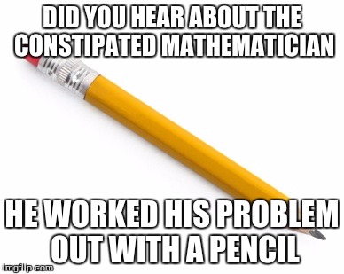 Pencil | DID YOU HEAR ABOUT THE CONSTIPATED MATHEMATICIAN; HE WORKED HIS PROBLEM OUT WITH A PENCIL | image tagged in pencil | made w/ Imgflip meme maker