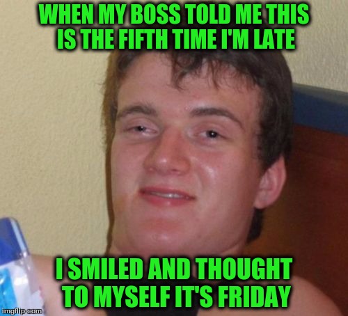 10 Guy Meme | WHEN MY BOSS TOLD ME THIS IS THE FIFTH TIME I'M LATE; I SMILED AND THOUGHT TO MYSELF IT'S FRIDAY | image tagged in memes,10 guy | made w/ Imgflip meme maker