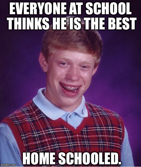 Bad Luck Brian | EVERYONE AT SCHOOL THINKS HE IS THE BEST; HOME SCHOOLED. | image tagged in memes,bad luck brian | made w/ Imgflip meme maker