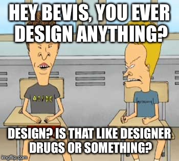 HEY BEVIS, YOU EVER DESIGN ANYTHING? DESIGN? IS THAT LIKE DESIGNER DRUGS OR SOMETHING? | made w/ Imgflip meme maker