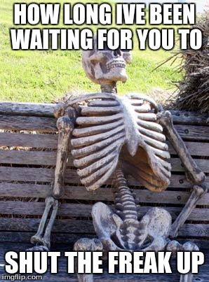 Waiting Skeleton Meme | HOW LONG IVE BEEN WAITING FOR YOU TO; SHUT THE FREAK UP | image tagged in memes,waiting skeleton | made w/ Imgflip meme maker