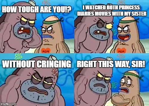How Tough Are You Meme | I WATCHED BOTH PRINCESS DIARIES MOVIES WITH MY SISTER; HOW TOUGH ARE YOU!? WITHOUT CRINGING; RIGHT THIS WAY, SIR! | image tagged in memes,how tough are you | made w/ Imgflip meme maker