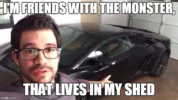 Here in my Garage | I'M FRIENDS WITH THE MONSTER, THAT LIVES IN MY SHED | image tagged in here in my garage | made w/ Imgflip meme maker