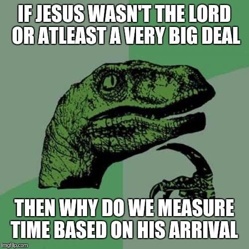 Philosoraptor | IF JESUS WASN'T THE LORD OR ATLEAST A VERY BIG DEAL; THEN WHY DO WE MEASURE TIME BASED ON HIS ARRIVAL | image tagged in memes,philosoraptor | made w/ Imgflip meme maker