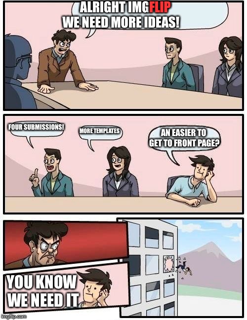 Boardroom Meeting Suggestion | ALRIGHT IMG     WE NEED MORE IDEAS! FLIP; FOUR SUBMISSIONS! MORE TEMPLATES; AN EASIER TO GET TO FRONT PAGE? YOU KNOW WE NEED IT | image tagged in memes,boardroom meeting suggestion | made w/ Imgflip meme maker