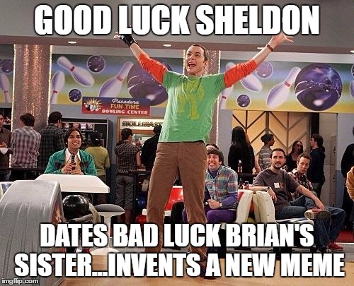 Sheldon Cooper  | GOOD LUCK SHELDON; DATES BAD LUCK BRIAN'S SISTER...INVENTS A NEW MEME | image tagged in sheldon cooper | made w/ Imgflip meme maker