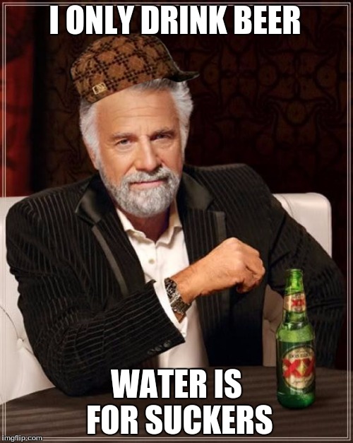 The Most Interesting Man In The World | I ONLY DRINK BEER; WATER IS FOR SUCKERS | image tagged in memes,the most interesting man in the world,scumbag | made w/ Imgflip meme maker