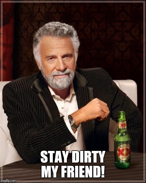 The Most Interesting Man In The World | STAY DIRTY MY FRIEND! | image tagged in memes,the most interesting man in the world | made w/ Imgflip meme maker