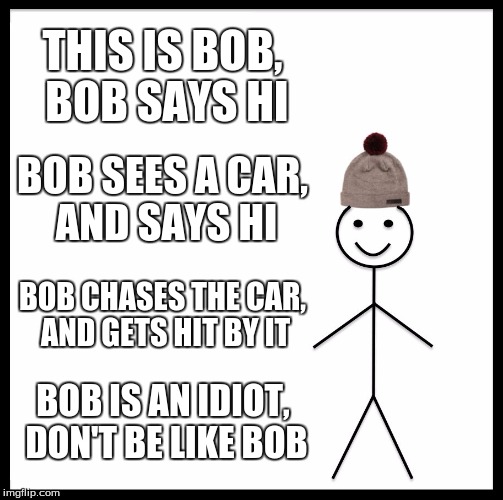 Be Like Bill Meme | THIS IS BOB, BOB SAYS HI; BOB SEES A CAR, AND SAYS HI; BOB CHASES THE CAR, AND GETS HIT BY IT; BOB IS AN IDIOT, DON'T BE LIKE BOB | image tagged in memes,be like bill | made w/ Imgflip meme maker