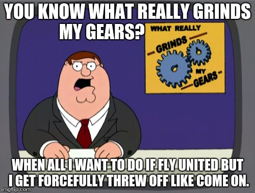 Grind my Gears united airline | YOU KNOW WHAT REALLY GRINDS MY GEARS? WHEN ALL I WANT TO DO IF FLY UNITED BUT I GET FORCEFULLY THREW OFF LIKE COME ON. | image tagged in united airlines,you know what really grinds my gears,grinds my gears,peter griffin | made w/ Imgflip meme maker