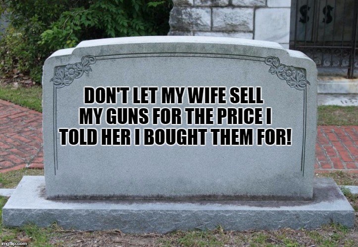 Blank Tombstone |  DON'T LET MY WIFE SELL MY GUNS FOR THE PRICE I TOLD HER I BOUGHT THEM FOR! | image tagged in blank tombstone | made w/ Imgflip meme maker