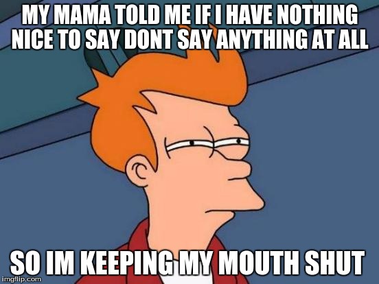 Futurama Fry Meme | MY MAMA TOLD ME IF I HAVE NOTHING NICE TO SAY DONT SAY ANYTHING AT ALL; SO IM KEEPING MY MOUTH SHUT | image tagged in memes,futurama fry | made w/ Imgflip meme maker