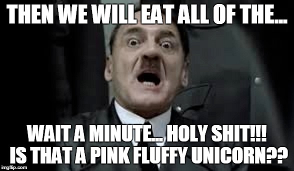 holy shit hitler (aka a new concept for a meme) | THEN WE WILL EAT ALL OF THE... WAIT A MINUTE... HOLY SHIT!!! IS THAT A PINK FLUFFY UNICORN?? | image tagged in holy shit hitler | made w/ Imgflip meme maker
