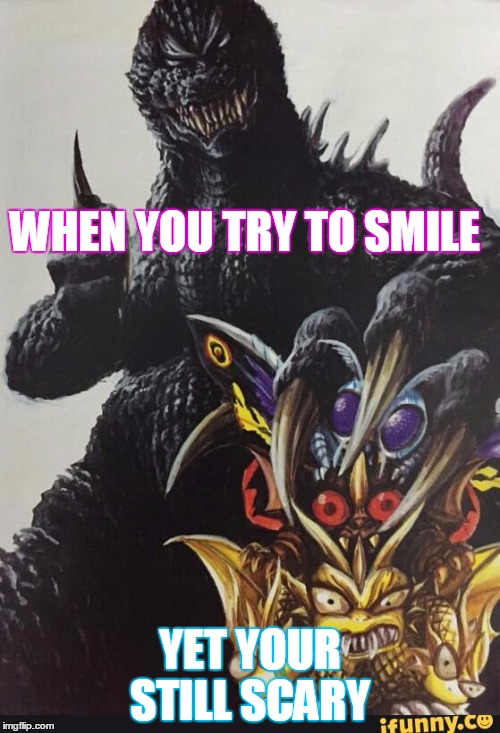 when gojira cant smile  | WHEN YOU TRY TO SMILE; YET YOUR STILL SCARY | image tagged in memes | made w/ Imgflip meme maker