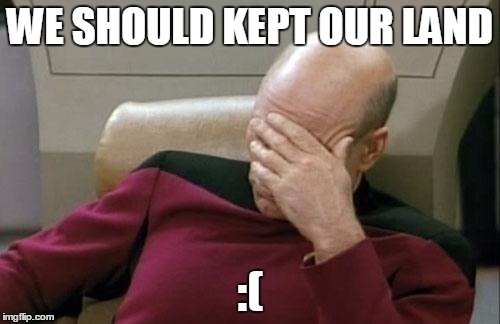Captain Picard Facepalm Meme | WE SHOULD KEPT OUR LAND; :( | image tagged in memes,captain picard facepalm | made w/ Imgflip meme maker