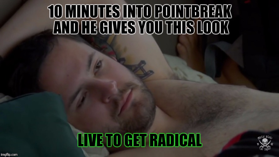 10 MINUTES INTO POINTBREAK AND HE GIVES YOU THIS LOOK; LIVE TO GET RADICAL | image tagged in songbird | made w/ Imgflip meme maker