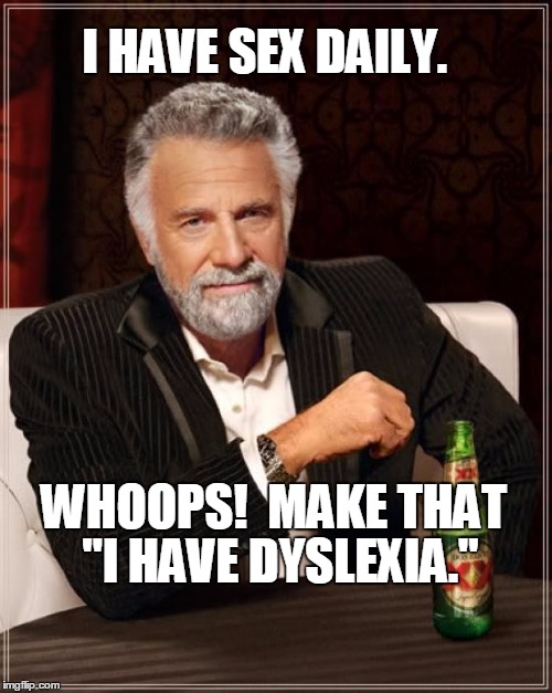 Granted, the one does not preclude the other.... | EX DAILY. I HAVE S; WHOOPS!  MAKE THAT; "I HAVE DYSLEXIA." | image tagged in memes,the most interesting man in the world,dyslexia | made w/ Imgflip meme maker