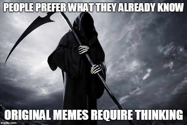 Death | PEOPLE PREFER WHAT THEY ALREADY KNOW ORIGINAL MEMES REQUIRE THINKING | image tagged in death | made w/ Imgflip meme maker