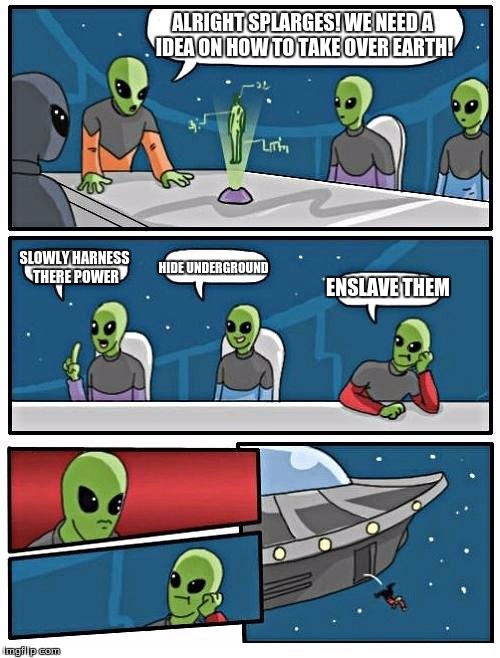Alien Meeting Suggestion Meme | ALRIGHT SPLARGES! WE NEED A IDEA ON HOW TO TAKE OVER EARTH! SLOWLY HARNESS THERE POWER; HIDE UNDERGROUND; ENSLAVE THEM | image tagged in memes,alien meeting suggestion | made w/ Imgflip meme maker