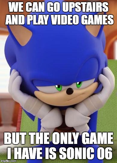 Disappointed Sonic | WE CAN GO UPSTAIRS AND PLAY VIDEO GAMES; BUT THE ONLY GAME I HAVE IS SONIC 06 | image tagged in disappointed sonic | made w/ Imgflip meme maker