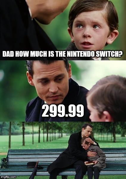 my life. ;-; | DAD HOW MUCH IS THE NINTENDO SWITCH? 299.99 | image tagged in memes,finding neverland,funny,funny memes,funny meme,too funny | made w/ Imgflip meme maker