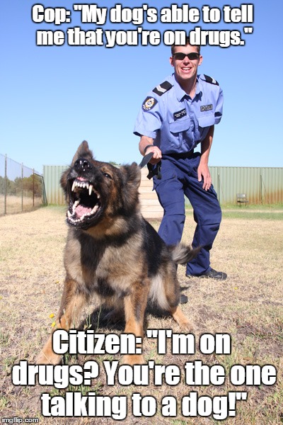 Police dog | Cop: "My dog's able to tell me that you're on drugs."; Citizen: "I'm on drugs? You're the one talking to a dog!" | image tagged in police dog | made w/ Imgflip meme maker